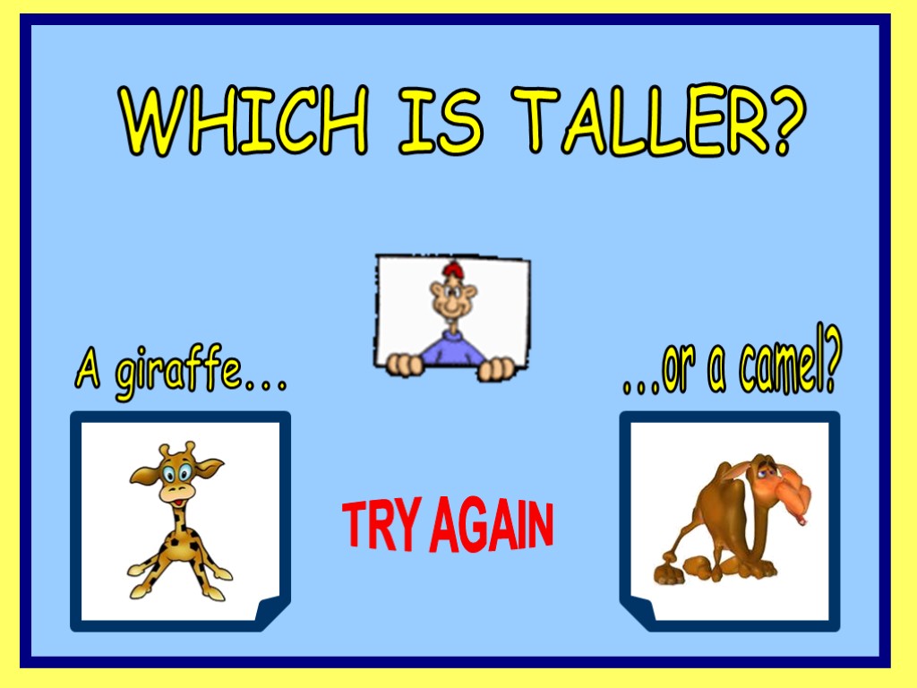 WHICH IS TALLER? A giraffe... ...or a camel? TRY AGAIN